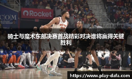 骑士与魔术东部决赛首战精彩对决谁将赢得关键胜利